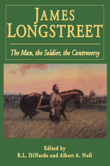 James Longstreet: The Man, The Soldier, The Controversy