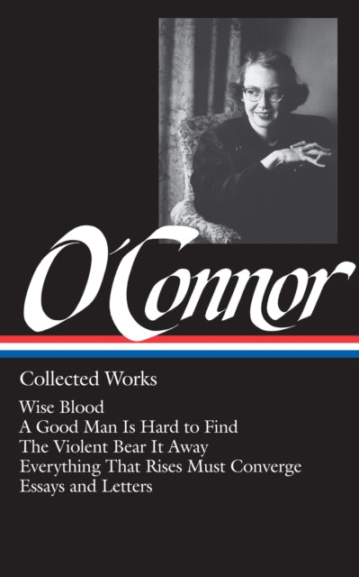 Flannery O'Connor: Collected Works (LOA #39): Wise Blood / A Good Man Is Hard to Find / The Violent Bear It Away / Everything That Rises Must Converge / Stories, essays, letters