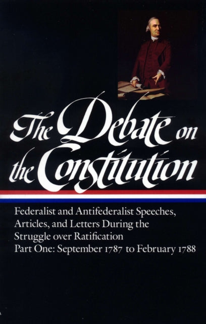 The Debate on the Constitution: Federalist and Antifederalist Speeches, Articles, and Letters During the Struggle over Ratification Vol. 1 (LOA #62): September 1787-February 1788