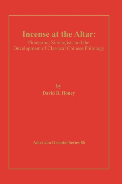 Incense at the Altar: Pioneering Sinologists and the Development of Classical Chinese Philology