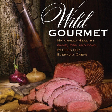 Wild Gourmet Naturally Healthy Game Fish and Fowl Recipes for Everyday Chefs