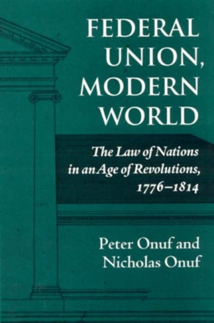 Federal Union, Modern World: The Law of Nations in an Age of Revolutions, 1776-1814