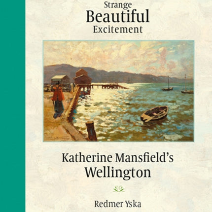 A Strange Beautiful Excitement: Katherine Mansfield's Wellington 1888-1903