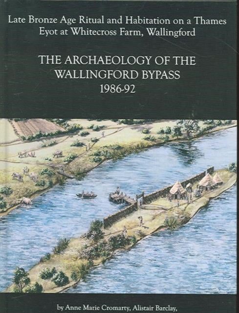 Archaeology of the Wallingford Bypass, 1986-92: Late Bronze Age Ritual and Habitation on a Thames Eyot at Whitecross Farm,  Wallingford