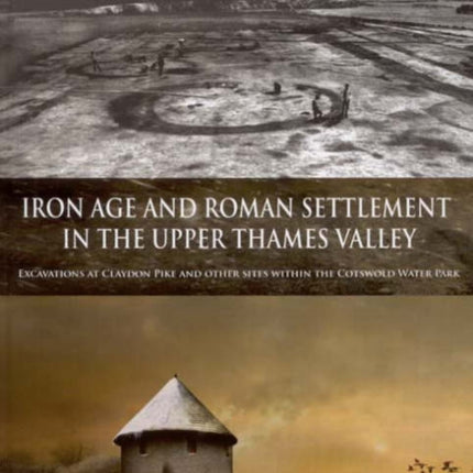 Iron Age and Roman Settlement in the Upper Thames Valley: Excavations at Claydon Pike and other sites within the Cotswold Water Park