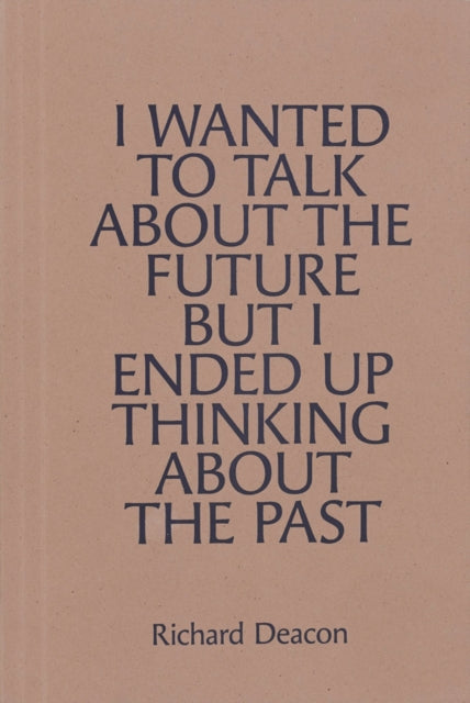 Richard Deacon: I WANTED TO TALK ABOUT THE FUTURE, BUT I ENDED UP THINKING ABOUT THE PAST