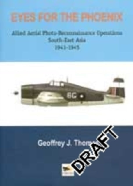 Eyes For The Phoenix: Allied Aerial Photo-Reconnaissance Operations South-East Asia 1941-1945