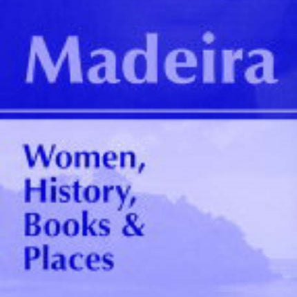 Madeira: Women, History, Books and Places