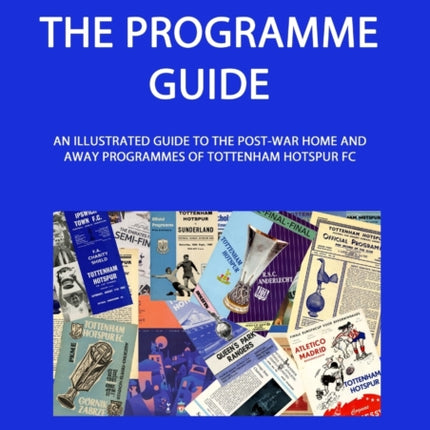 Spurs  The Programme Guide An Illustrated Guide to the postwar home and away programmes of Tottenham Hotspur FC