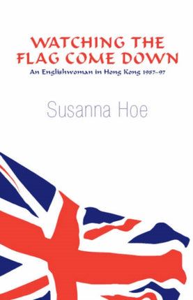 Watching the Flag Come Down: An Englishwoman in Hong Kong, 1987-97