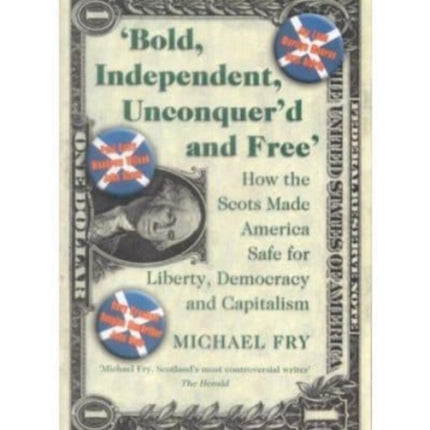 Bold, Independent, Unconquer'd and Free: How the Scots Made America Safe for Liberty, Democracy and Capitalism