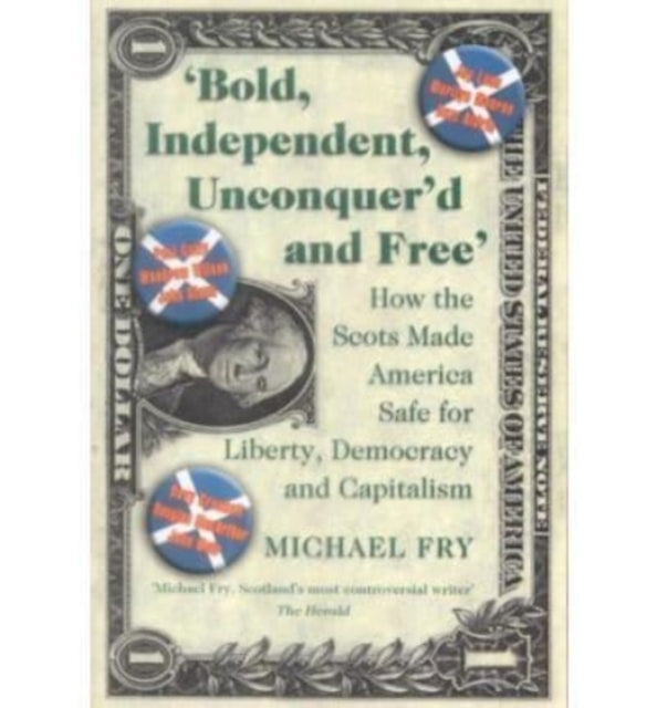 Bold, Independent, Unconquer'd and Free: How the Scots Made America Safe for Liberty, Democracy and Capitalism