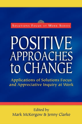 Positive Approaches to Change Applications of Solutions Focus and Appreciative Inquiry at Work Solutions Focus at Work