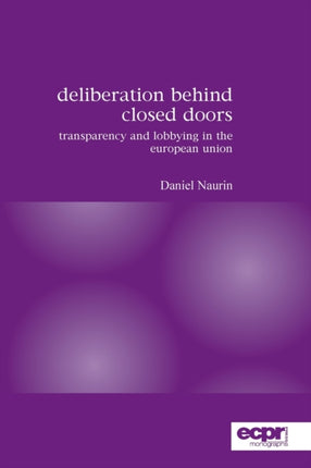Deliberation Behind Closed Doors Transparency and Lobbying in the European Union Ecpr Press Monographs