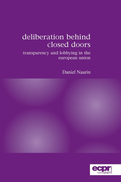 Deliberation Behind Closed Doors Transparency and Lobbying in the European Union Ecpr Press Monographs