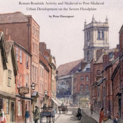 Excavations at Newport Street Worcester 2005 Roman Roadside Activity and Medieval to PostMedieval Urban Development on the Severn Floodplain Cotswold Archaeology Monograph