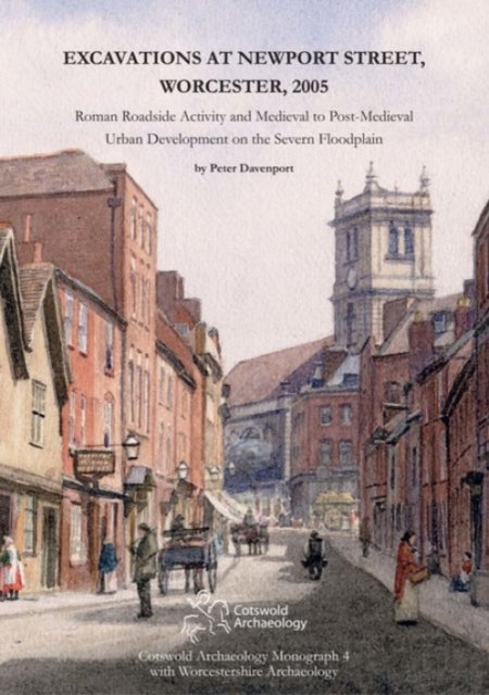 Excavations at Newport Street Worcester 2005 Roman Roadside Activity and Medieval to PostMedieval Urban Development on the Severn Floodplain Cotswold Archaeology Monograph