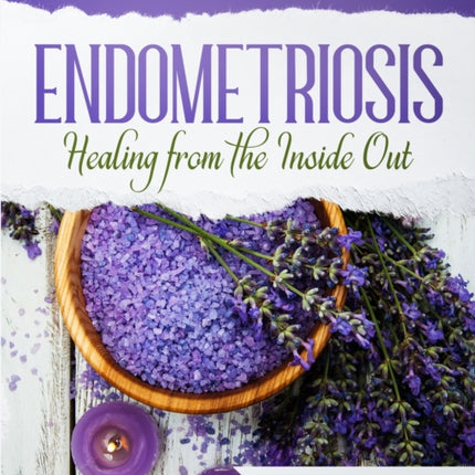 ENDOMETRIOSIS  Healing from the Inside Out Your Guide to Healing and Managing Endometriosis Through Gentle Natural Therapies