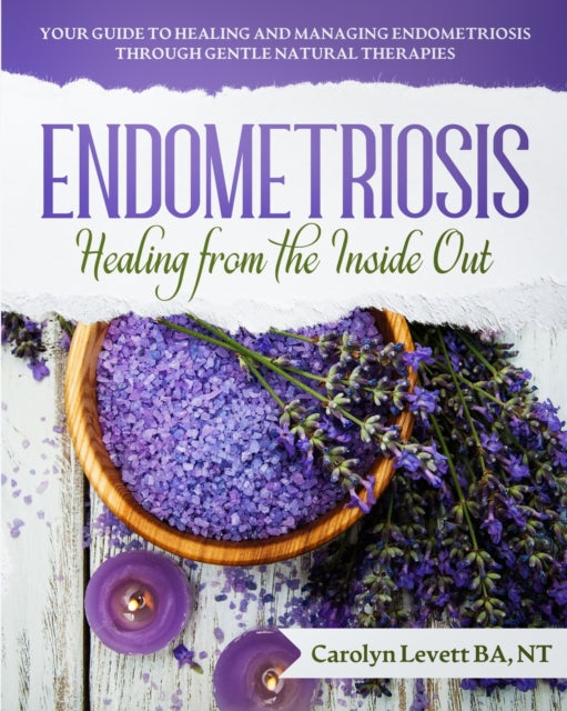 ENDOMETRIOSIS  Healing from the Inside Out Your Guide to Healing and Managing Endometriosis Through Gentle Natural Therapies