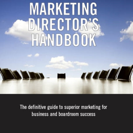 The Marketing Director's Handbook: The Definitive Guide to Superior Marketing for Business and Boardroom Success: Volume 1