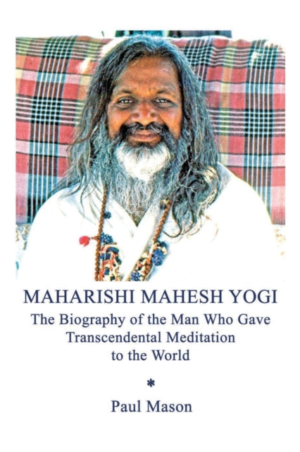 Maharishi Mahesh Yogi The Biography of the Man Who Gave Transcendental Meditation to the World