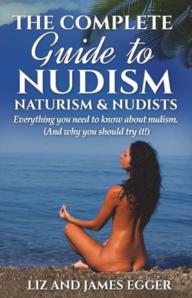 The Complete Guide to Nudism Naturism and Nudists Everything You Need to Know About Nudism And why you should try it