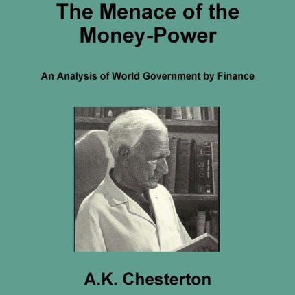 The Menace of the Money Power An Analysis of World Government by Finance 4 The AK Chesterton Trust Reprint Series