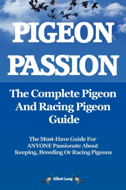 Pigeon Passion the Complete Pigeon and Racing Pigeon Guide The Ultimate Manual for Pigeon Fanciers How to Win with Homingracing Pigeons Using Minimum Effort with Maximum Speed