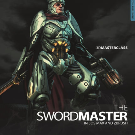 3D Masterclass: The Swordmaster in 3ds Max and ZBrush: The Ultimate Guide to Creating a Low Poly Game Character