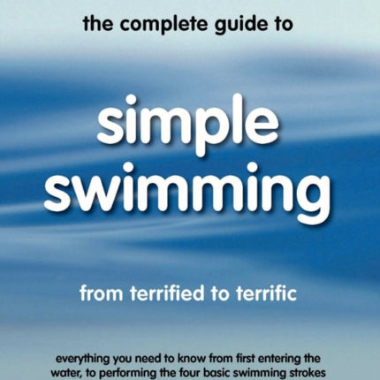 The Complete Guide To Simple Swimming Everything You Need to Know from Your First Entry into the Pool to Swimming the Four Basic Strokes