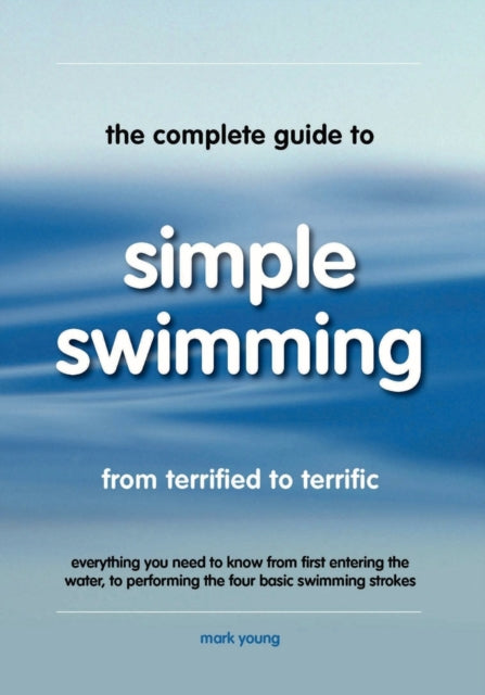 The Complete Guide To Simple Swimming Everything You Need to Know from Your First Entry into the Pool to Swimming the Four Basic Strokes