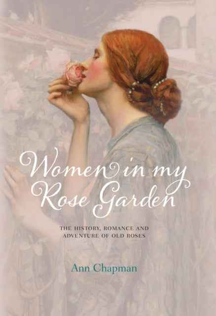 Women in My Rose Garden: The History, Romance and Adventure of Old Roses