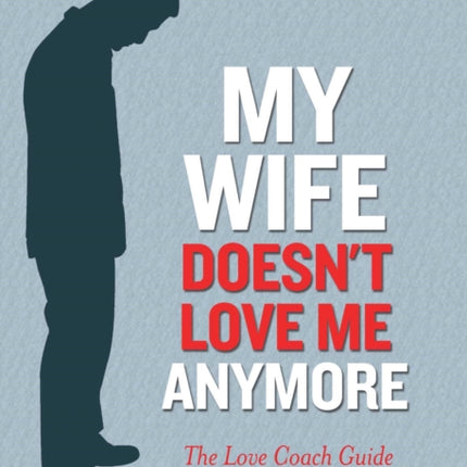 My Wife Doesn't Love Me Anymore: The Love Coach Guide to Winning Her Back