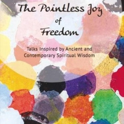 The Pointless Joy of Freedom: Talks Inspired by Ancient and Contemporary Spiritual Wisdom