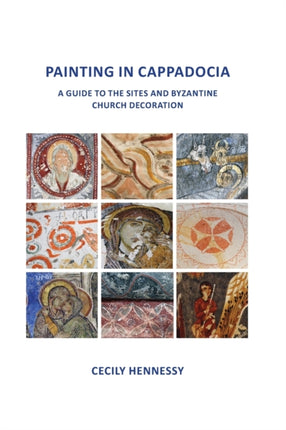 Painting in Cappadocia A Guide to the Sites and Byzantine Church Decoration