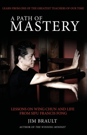 A Path of Mastery Lessons on Wing Chun and Life from Sifu Francis Fong
