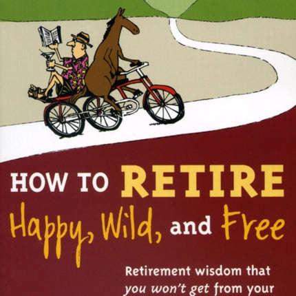 How to Retire Happy, Wild, and Free: Retirement Wisdom That You Won't Get from Your Financial Advisor