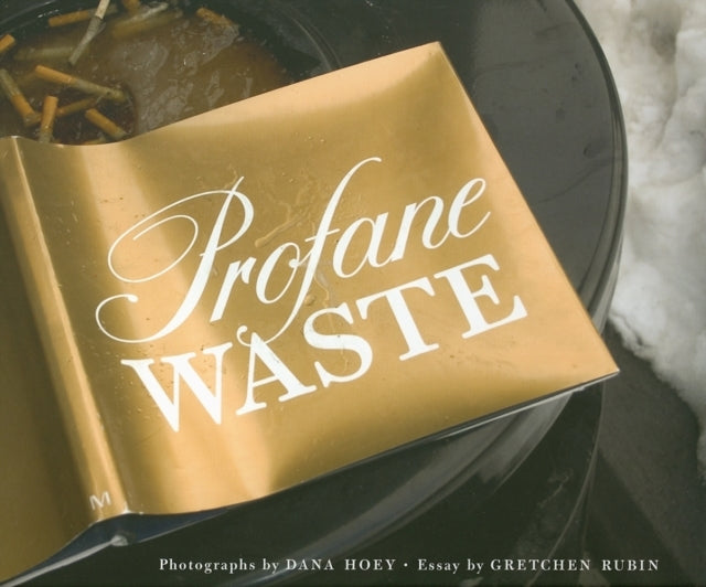 Profane Waste: Essay by Gretchen Rubin and Photographs by Dana Hoey