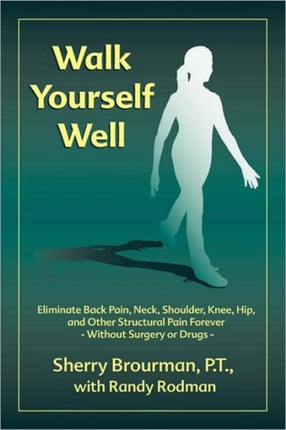 Walk Yourself Well Eliminate Back Pain Neck Shoulder Knee Hip and Other Structural Pain ForeverWithout Surgery or Drugs