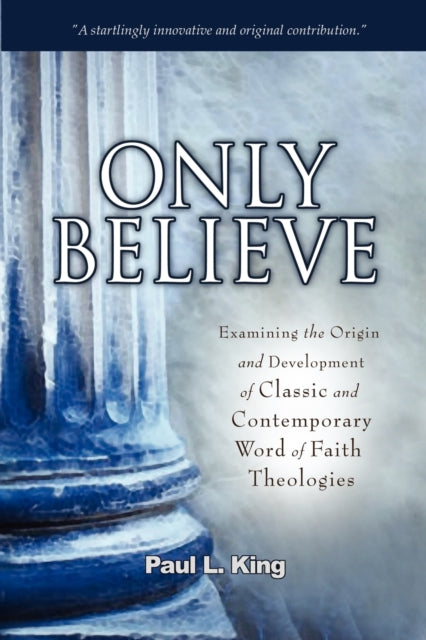 Only Believe Examining the Origin and Development of Classic and Contemporary Word of Faith Theologies