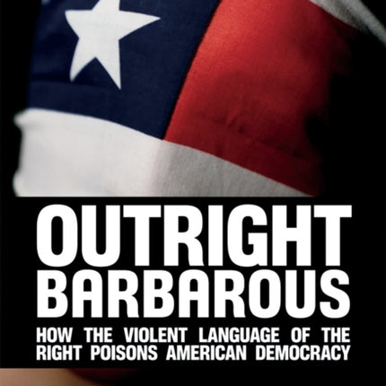 Outright Barbarous: How the Violent Language of the Right Poisons American Democracy