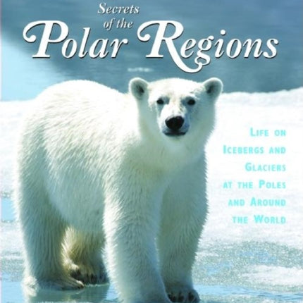 The Secrets of the Polar Regions: Life on Icebergs and Glaciers at the Poles and Around the World