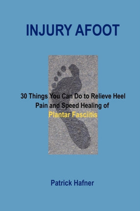 Injury Afoot 30 Things You Can Do to Relieve Heel Pain and Speed Healing of Plantar Fasciitis