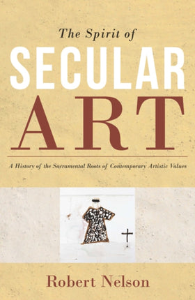 Spirit of Secular Art: A History of the Sacramental Roots of Contemporary Artistic Values