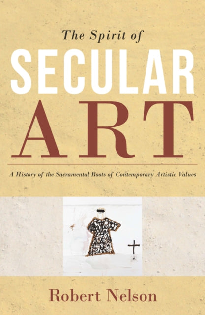 Spirit of Secular Art: A History of the Sacramental Roots of Contemporary Artistic Values