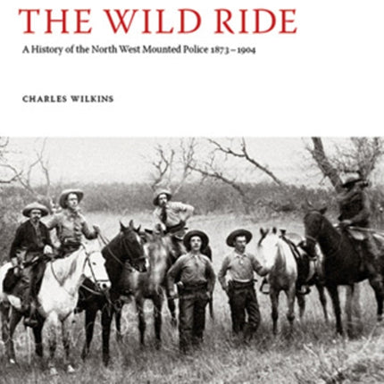 The Wild Ride: A History of the North-West Mounted Police 1873-1904