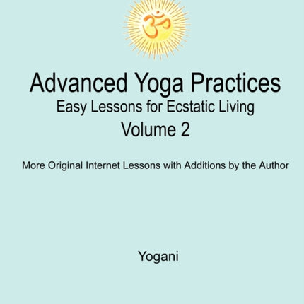 Advanced Yoga Practices  Easy Lessons for Ecstatic Living Vol 2