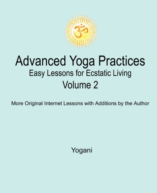 Advanced Yoga Practices  Easy Lessons for Ecstatic Living Vol 2