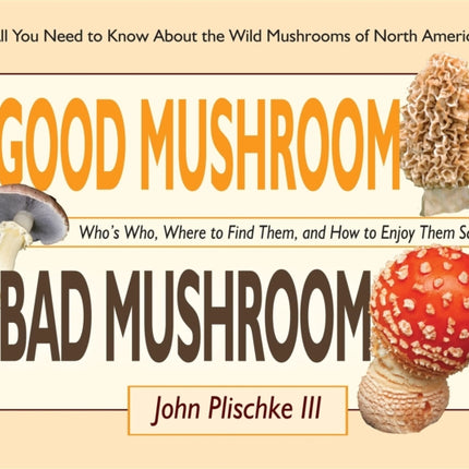 Good Mushroom Bad Mushroom: Who's Who, Where to Find Them, and How to Enjoy Them Safely