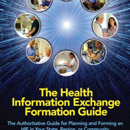 The Health Information Exchange Formation Guide: The Authoritative Guide for Planning and Forming an HIE in Your State, Region or Community